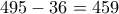 495-36=459