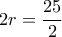 2r = \dfrac{{25}}{2}