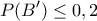 \displaystyle{ 
P(B') \le 0,2 
}