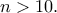 \displaystyle{n>10.} \displaystyle{n>10.}