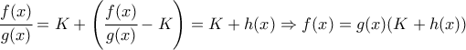 \displaystyle \cfrac{f(x)}{g(x)}=K+\left (\cfrac{f(x)}{g(x)}-K\right )=K+h(x)\Rightarrow f(x)=g(x)(K+h(x)) \displaystyle \cfrac{f(x)}{g(x)}=K+\left (\cfrac{f(x)}{g(x)}-K\right )=K+h(x)\Rightarrow f(x)=g(x)(K+h(x))