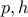 p,h