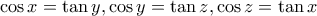 \displaystyle{\cos x = \tan y,\cos y = \tan z,\cos z = \tan x}