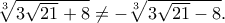 \root 3 \of {3\sqrt {21}  + 8}  \ne  - \root 3 \of {3\sqrt {21}  - 8} .