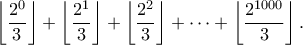 \displaystyle{ \left\lfloor \frac{2^0}{3} \right\rfloor  + \left\lfloor \frac{2^1}{3} \right\rfloor + \left\lfloor \frac{2^2}{3} \right\rfloor  + \cdots + \left\lfloor \frac{2^{1000}}{3} \right\rfloor. }