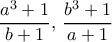 \dfrac {a^3+1}{b+1}, \, \dfrac {b^3+1}{a+1}  \dfrac {a^3+1}{b+1}, \, \dfrac {b^3+1}{a+1}