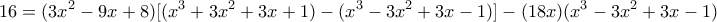 \displaystyle{ 16 = (3x^2-9x+8)[(x^3 + 3x^2 + 3x + 1) - (x^3 - 3x^2 + 3x- 1)] - (18x)(x^3 - 3x^2 + 3x - 1)}