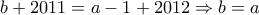 \displaystyle{ 
b + 2011 = a - 1 + 2012 \Rightarrow b = a 
}