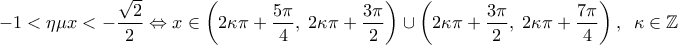 \displaystyle{ - 1 < \eta \mu x <  - \frac{{\sqrt 2 }}{2} \Leftrightarrow x \in \left( {2\kappa \pi  + \frac{{5\pi }}{4},\;2\kappa \pi  + \frac{{3\pi }}{2}} \right) \cup \left( {2\kappa \pi  + \frac{{3\pi }}{2},\;2\kappa \pi  + \frac{{7\pi }}{4}} \right),\;\;\kappa  \in \mathbb{Z}}