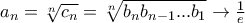 a_{n}=\sqrt[n]{c_{n}}=\sqrt[n]{b_{n}b_{n-1}...b_{1}}\rightarrow \frac{1}{e}
