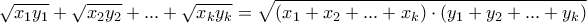 \displaystyle{ 
\sqrt {x_1 y_1 }  + \sqrt {x_2 y_2 }  + ... + \sqrt {x_k y_k }  = \sqrt {(x_1  + x_2  + ... + x_k ) \cdot (y_1  + y_2  + ... + y_k )}  
}