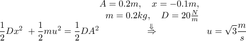\displaystyle{\frac{1}{2}D{{x}^{2}}~+\frac{1}{2}m{{u}^{2}}=\frac{1}{2}D{{A}^{2}}\overset{\begin{matrix} 
   A=0.2m,~~~x=-0.1m,~~  \\ 
   m=0.2kg,~~~D=20\frac{N}{m}  \\ 
\end{matrix}}{\mathop{\overset{\Downarrow }{\mathop{\Rightarrow }}\,}}\,u=\sqrt{3}\frac{m}{s}}