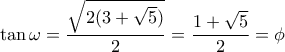 \tan \omega  = \dfrac{{\sqrt {2(3 + \sqrt 5 )} }}{2} = \dfrac{{1 + \sqrt 5 }}{2} = \phi 