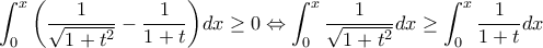 \displaystyle{\int_{0}^{x}{\left(\frac{1}{\sqrt{1+t^2}}-\frac{1}{1+t} \right)}dx \geq 0\Leftrightarrow \int_{0}^{x}{\frac{1}{\sqrt{1+t^2}}dx \geq \int_{0}^{x}\frac{1}{1+t}}dx }
