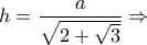 \displaystyle h=\frac{a}{\sqrt{2+\sqrt{3}}}\Rightarrow