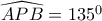 \widehat{APB}=135^0