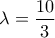 \displaystyle{ 
\lambda  = \frac{{10}}{3} 
}