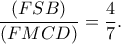 \displaystyle \frac{{(FSB)}}{{(FMCD)}} = \frac{4}{7}.