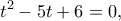 \displaystyle{{t^2} - 5t + 6 = 0,}