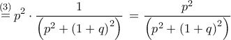 \displaystyle{\mathop  = \limits^{(3)} {p^2} \cdot \frac{1}{{\left( {{p^2} + {{\left( {1 + q} \right)}^2}} \right)}}\, = \frac{{{p^2}}}{{\left( {{p^2} + {{\left( {1 + q} \right)}^2}} \right)}}\,}