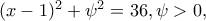 (x-1)^{2}+\psi ^{2}=36,\psi >0,