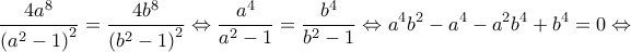 \displaystyle \frac{{4{a^8}}}{{{{({a^2} - 1)}^2}}} = \frac{{4{b^8}}}{{{{({b^2} - 1)}^2}}} \Leftrightarrow \frac{{{a^4}}}{{{a^2} - 1}} = \frac{{{b^4}}}{{{b^2} - 1}} \Leftrightarrow {a^4}{b^2} - {a^4} - {a^2}{b^4} + {b^4} = 0 \Leftrightarrow 