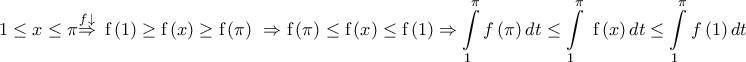 \displaystyle{\text{1}\le x\le \pi \overset{f\downarrow }{\mathop{\Rightarrow }}\,~\text{f}\left( \text{1} \right)\ge \text{f}\left( x \right)\ge \text{f}\left( \pi  \right)~\Rightarrow \text{f}\left( \pi  \right)\le \text{f}\left( x \right)\le \text{f}\left( \text{1} \right)\Rightarrow \int\limits_{1}^{\pi }{{}}f\left( \pi  \right)dt\le \int\limits_{1}^{\pi }{{}}\text{ f}\left( x \right)dt\le \int\limits_{1}^{\pi }{{}}f\left( \text{1} \right)dt}