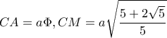 \displaystyle CA = a\Phi ,CM = a\sqrt {\frac{{5 + 2\sqrt 5 }}{5}} 