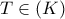 T \in (K)