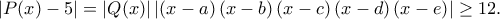 \left|P(x)-5 \right|=\left| Q(x)\right|\left| \left(x-a \right)\left(x-b \right)\left(x-c \right)\left(x-d \right)\left(x-e \right)\right|\geq 12.
