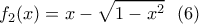 \displaystyle{f_2(x)=x-\sqrt{1-x^2} \ \ (6)} \displaystyle{f_2(x)=x-\sqrt{1-x^2} \ \ (6)}