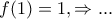 \displaystyle{f(1)=1,\Rightarrow ...}