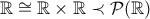 \mathbb{R} \cong \mathbb{R} \times \mathbb{R} \prec \mathcal{P}(\mathbb{R}) \mathbb{R} \cong \mathbb{R} \times \mathbb{R} \prec \mathcal{P}(\mathbb{R})