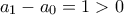 \displaystyle{ 
a_1  - a_0  = 1 > 0 
}
