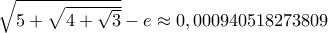 \sqrt{5+\sqrt{4+\sqrt3}}} - e \approx 0,000940518273809