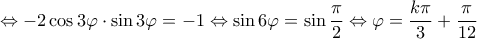\displaystyle \Leftrightarrow -2\cos 3\varphi \cdot \sin 3\varphi = -1 \Leftrightarrow \sin 6\varphi = \sin \frac{{\pi }}{2} \Leftrightarrow \varphi = \frac{k\pi}{3}+\frac{\pi }{12} \displaystyle \Leftrightarrow -2\cos 3\varphi \cdot \sin 3\varphi = -1 \Leftrightarrow \sin 6\varphi = \sin \frac{{\pi }}{2} \Leftrightarrow \varphi = \frac{k\pi}{3}+\frac{\pi }{12}