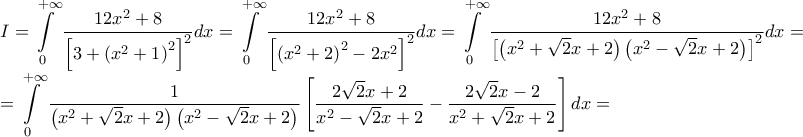 \displaystyle{\begin{array}{l} 
 I = \displaystyle \int\limits_0^{ + \infty } {\frac{{12{x^2} + 8}}{{{{\left[ {3 + {{\left( {{x^2} + 1} \right)}^2}} \right]}^2}}}} dx = \int\limits_0^{ + \infty } {\frac{{12{x^2} + 8}}{{{{\left[ {{{\left( {{x^2} + 2} \right)}^2} - 2{x^2}} \right]}^2}}}} dx = \int\limits_0^{ + \infty } {\frac{{12{x^2} + 8}}{{{{\left[ {\left( {{x^2} + \sqrt 2 x + 2} \right)\left( {{x^2} - \sqrt 2 x + 2} \right)} \right]}^2}}}} dx =  \\  
  = \displaystyle \int\limits_0^{ + \infty } {\frac{1}{{\left( {{x^2} + \sqrt 2 x + 2} \right)\left( {{x^2} - \sqrt 2 x + 2} \right)}}\left[ {\frac{{2\sqrt 2 x + 2}}{{{x^2} - \sqrt 2 x + 2}} - \frac{{2\sqrt 2 x - 2}}{{{x^2} + \sqrt 2 x + 2}}} \right]dx}  =  \\  
 \end{array}}