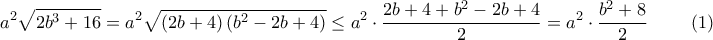 \displaystyle{a^2\sqrt{2b^3+16}=a^2\sqrt{\left(2b+4\right)\left(b^2-2b+4\right)}\leq a^2\cdot\dfrac{2b+4+b^2-2b+4}{2}=a^2\cdot\dfrac{b^2+8}{2}\;\;\;\;\;\;\;\;\left(1\right)}