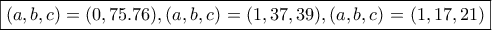 \boxed{(a,b,c)=(0,75.76), (a,b,c)=(1,37,39), (a,b,c)=(1,17,21)}