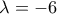 \displaystyle{\lambda  =  - 6}