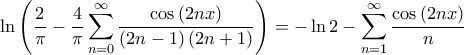 \displaystyle \ln \left( \frac{2}{\pi}-\frac{4}{\pi}\sum_{n=0}^{\infty } \frac{\cos\left( 2nx \right)}{\left( 2n-1 \right)\left( 2n+1 \right)}\right)=-\ln 2-\sum_{n=1}^{\infty }\frac{\cos\left( 2nx \right)}{n} \displaystyle \ln \left( \frac{2}{\pi}-\frac{4}{\pi}\sum_{n=0}^{\infty } \frac{\cos\left( 2nx \right)}{\left( 2n-1 \right)\left( 2n+1 \right)}\right)=-\ln 2-\sum_{n=1}^{\infty }\frac{\cos\left( 2nx \right)}{n}