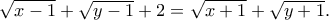 \sqrt{x-1} +\sqrt{y-1}  +2 = \sqrt{x+1}  +\sqrt{y+1}.