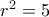 r^2 = 5