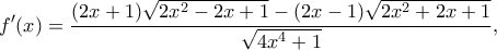 \displaystyle f'(x) = \frac{{(2x + 1)\sqrt {2{x^2} - 2x + 1}  - (2x - 1)\sqrt {2{x^2} + 2x + 1} }}{{\sqrt {4{x^4} + 1} }},