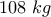 \displaystyle{108 \,\,kg}