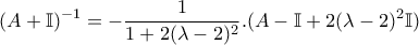 \displaystyle{(A+\mathbb{I})^{-1}=-\frac{1}{1+2(\lambda -2)^{2}}.(A-\mathbb{I}+2(\lambda -2)^{2}\mathbb{I})}