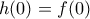 h(0)=f(0)