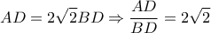 \displaystyle AD=2\sqrt{2}BD\Rightarrow \frac{AD}{BD}=2\sqrt{2} \displaystyle AD=2\sqrt{2}BD\Rightarrow \frac{AD}{BD}=2\sqrt{2}