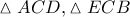 \displaystyle{ 
\vartriangle ACD,\vartriangle ECB 
}
