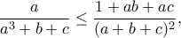 \displaystyle{\frac{a}{a^3+b+c}\leq \frac{1+ab+ac}{(a+b+c)^2},} \displaystyle{\frac{a}{a^3+b+c}\leq \frac{1+ab+ac}{(a+b+c)^2},}